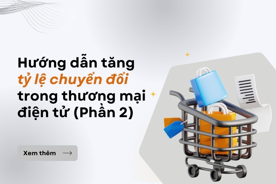 Hướng dẫn tăng tỷ lệ chuyển đổi trong thương mại điện tử (Phần 2)
